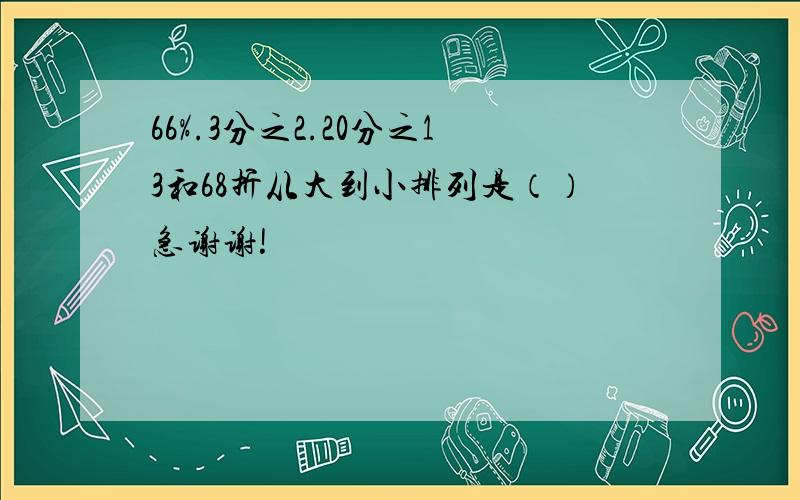 66%.3分之2.20分之13和68折从大到小排列是（）急谢谢!