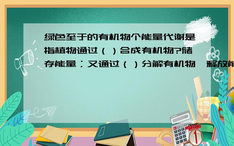 绿色至于的有机物个能量代谢是指植物通过（）合成有机物?储存能量；又通过（）分解有机物,释放能量供生