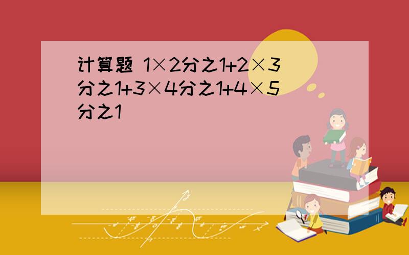 计算题 1×2分之1+2×3分之1+3×4分之1+4×5分之1