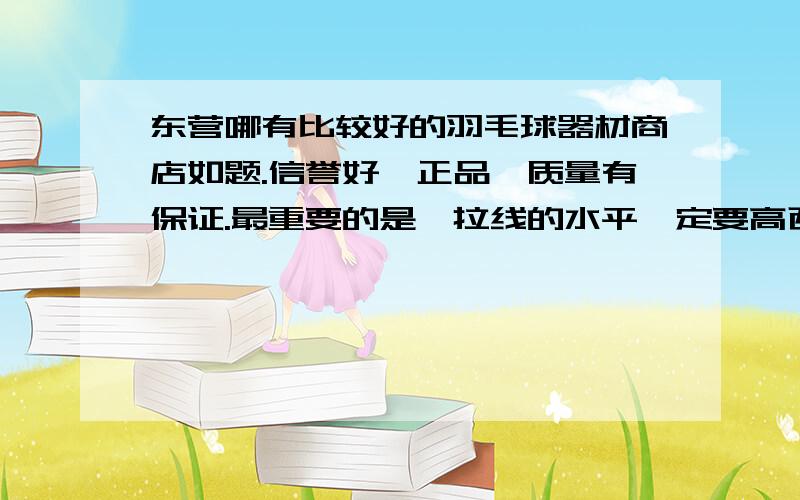 东营哪有比较好的羽毛球器材商店如题.信誉好,正品,质量有保证.最重要的是,拉线的水平一定要高西城这边