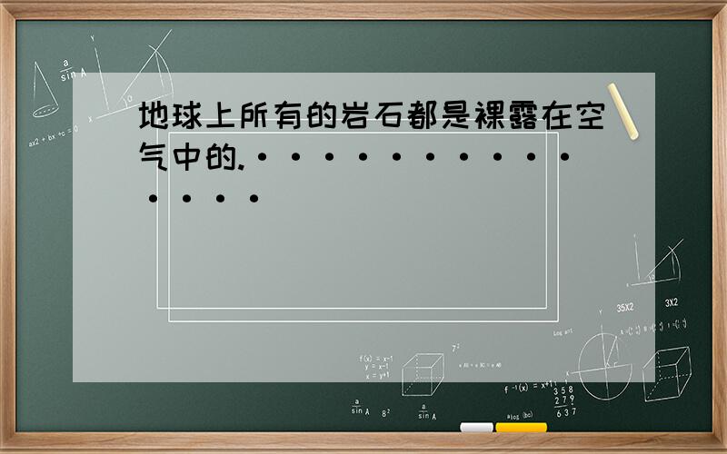 地球上所有的岩石都是裸露在空气中的.··············（ ）