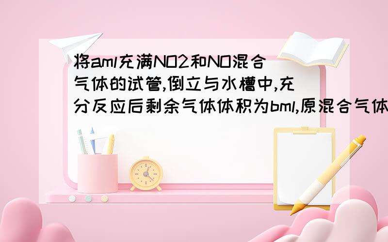 将aml充满NO2和NO混合气体的试管,倒立与水槽中,充分反应后剩余气体体积为bml,原混合气体中NO2,NO的体积各是多少