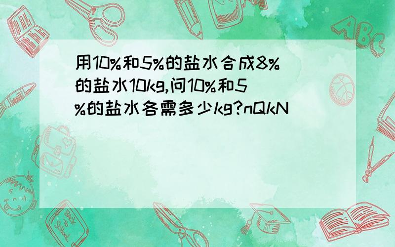 用10%和5%的盐水合成8%的盐水10kg,问10%和5%的盐水各需多少kg?nQkN