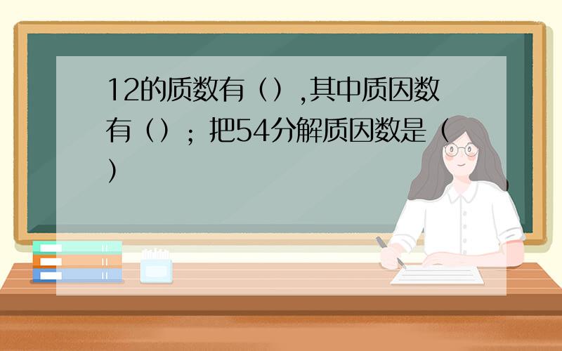 12的质数有（）,其中质因数有（）；把54分解质因数是（）