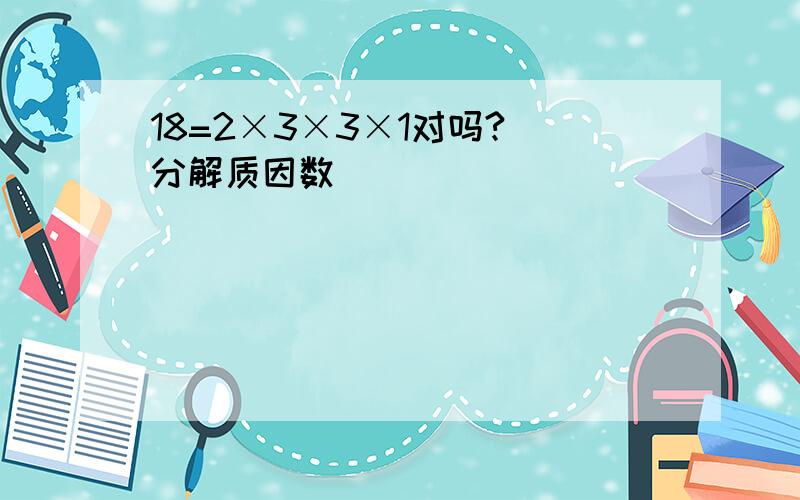 18=2×3×3×1对吗?（分解质因数）