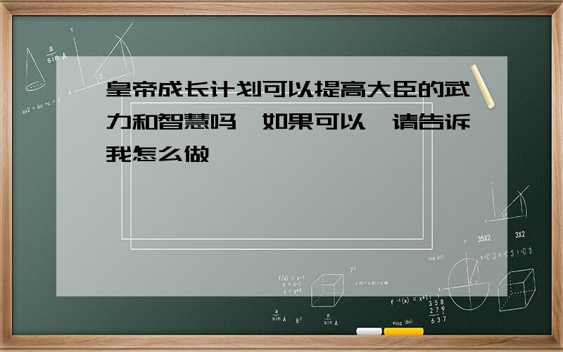 皇帝成长计划可以提高大臣的武力和智慧吗,如果可以,请告诉我怎么做