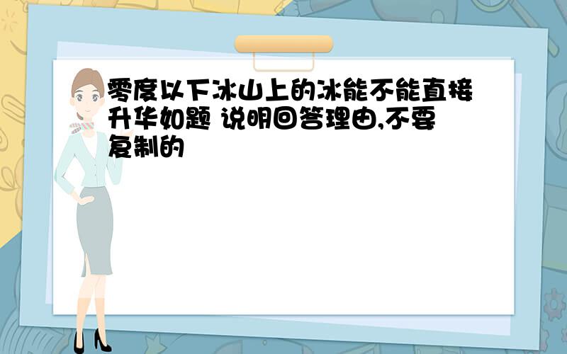 零度以下冰山上的冰能不能直接升华如题 说明回答理由,不要复制的