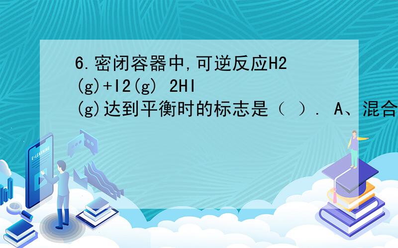 6.密闭容器中,可逆反应H2(g)+I2(g) 2HI (g)达到平衡时的标志是（ ）. A、混合气体密度恒定不变    B、混合气体的颜色不再改变C、H2、I2、HI的浓度相等     D、混合气体中压强不变c为什么是对的?求