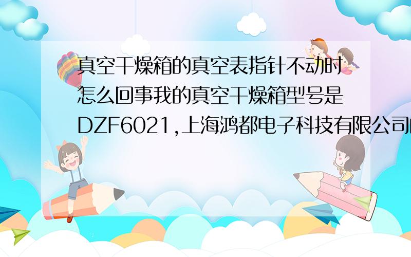 真空干燥箱的真空表指针不动时怎么回事我的真空干燥箱型号是DZF6021,上海鸿都电子科技有限公司的操作时这样的：接通真空泵的电源,将真空干燥箱上的真空阀旋至“开”,抽气,同时关闭放