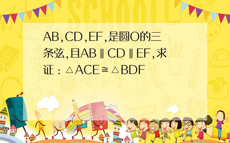 AB,CD,EF,是圆O的三条弦,且AB‖CD‖EF,求证：△ACE≌△BDF