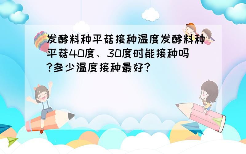 发酵料种平菇接种温度发酵料种平菇40度、30度时能接种吗?多少温度接种最好?