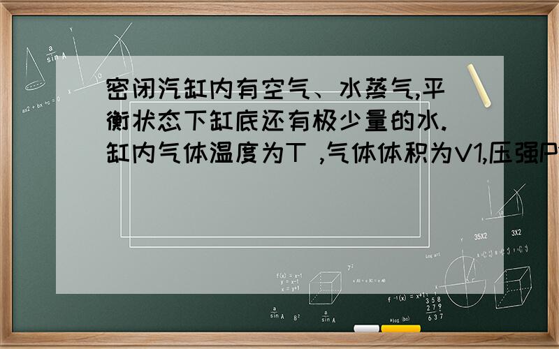 密闭汽缸内有空气、水蒸气,平衡状态下缸底还有极少量的水.缸内气体温度为T ,气体体积为V1,压强P1 = 2.0atm .现将活塞缓下压,并保持缸内温度不变,发现体积减小到V2 = V1/2时,压强增为P2 = 3.0atm .