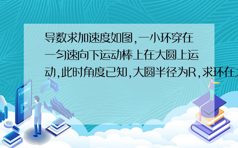 导数求加速度如图,一小环穿在一匀速向下运动棒上在大圆上运动,此时角度已知,大圆半径为R,求环在大圆切线方向上加速度