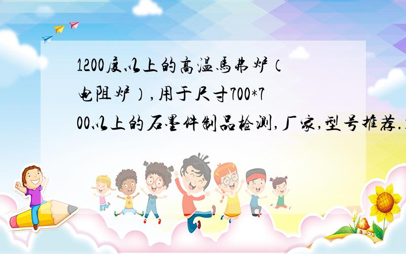 1200度以上的高温马弗炉（电阻炉）,用于尺寸700*700以上的石墨件制品检测,厂家,型号推荐.1200度以上的高温马弗炉（电阻炉）,用于尺寸700*700以上的石墨件制品检测,哪个厂家的好,或者有合适