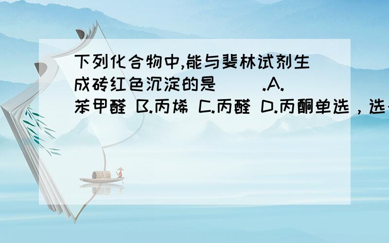 下列化合物中,能与斐林试剂生成砖红色沉淀的是（ ）.A.苯甲醛 B.丙烯 C.丙醛 D.丙酮单选，选一个最合适的，