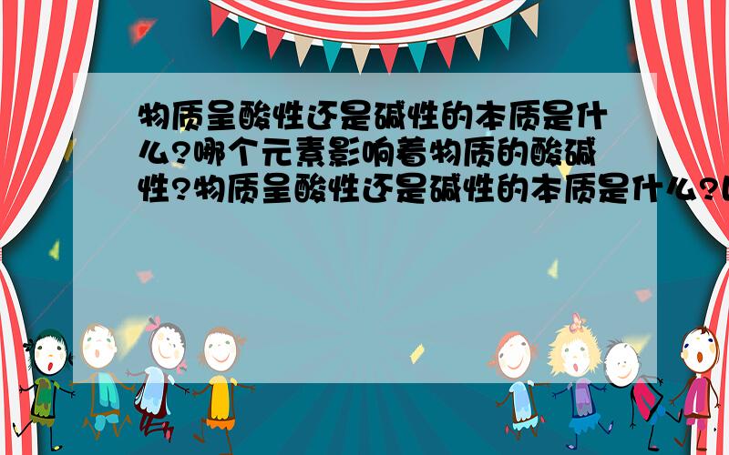 物质呈酸性还是碱性的本质是什么?哪个元素影响着物质的酸碱性?物质呈酸性还是碱性的本质是什么?比如CO2为什么是酸性气体,CO是中性的,金属氧化物为什么是碱性氧化物(AL2O3是双性的)?哪个