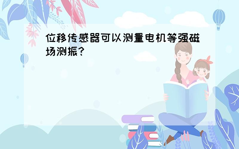 位移传感器可以测量电机等强磁场测振?