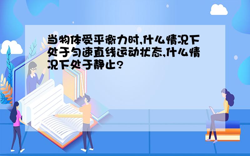 当物体受平衡力时,什么情况下处于匀速直线运动状态,什么情况下处于静止?