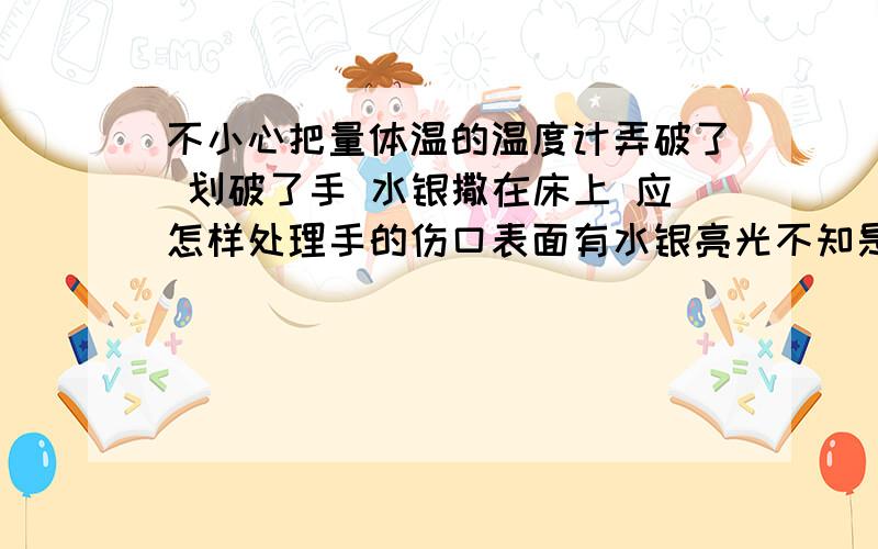 不小心把量体温的温度计弄破了 划破了手 水银撒在床上 应怎样处理手的伤口表面有水银亮光不知是否进到皮肤里