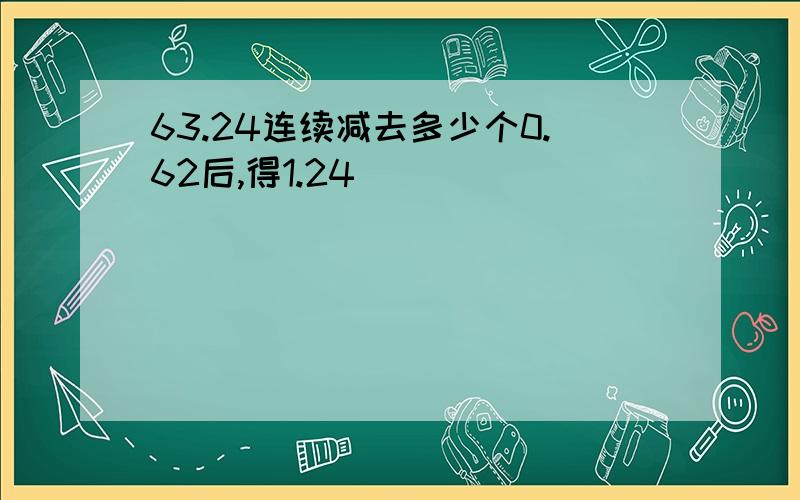 63.24连续减去多少个0.62后,得1.24