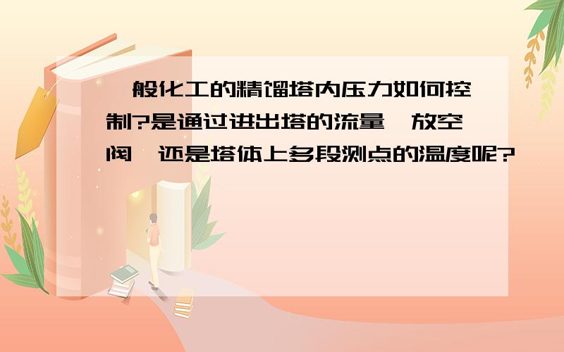 一般化工的精馏塔内压力如何控制?是通过进出塔的流量,放空阀,还是塔体上多段测点的温度呢?