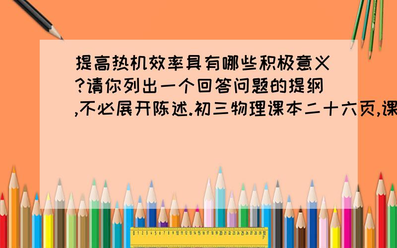 提高热机效率具有哪些积极意义?请你列出一个回答问题的提纲,不必展开陈述.初三物理课本二十六页,课后题答案,老师让查的.