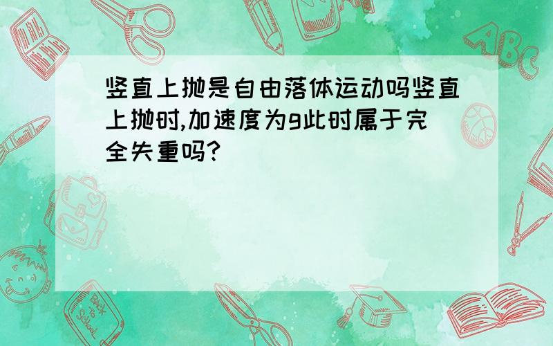 竖直上抛是自由落体运动吗竖直上抛时,加速度为g此时属于完全失重吗?