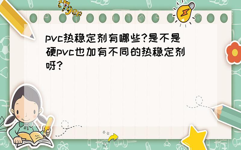 pvc热稳定剂有哪些?是不是硬pvc也加有不同的热稳定剂呀?