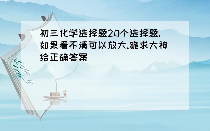 初三化学选择题20个选择题,如果看不清可以放大.跪求大神给正确答案