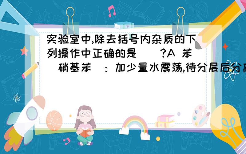 实验室中,除去括号内杂质的下列操作中正确的是（）?A 苯（硝基苯）：加少量水震荡,待分层后分离B 乙烷（乙烯）：催化加氢C CO2（HCL、水蒸气）：通过乘有碱石灰的干燥管D 乙醇（水） :