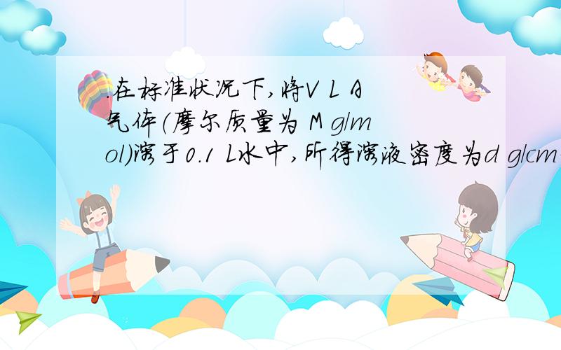 ．在标准状况下,将V L A气体（摩尔质量为 M g/mol）溶于0.1 L水中,所得溶液密度为d g/cm3,则此溶液的物质的量浓度为               （   ）