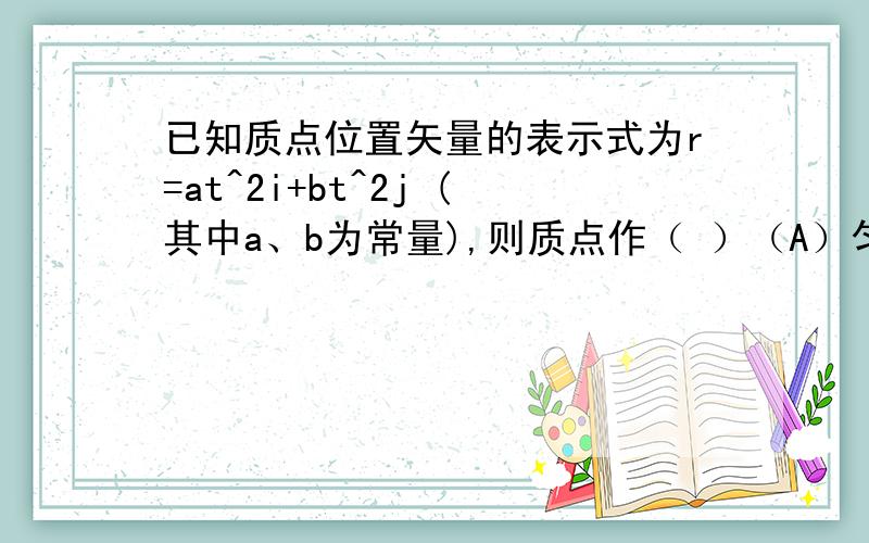 已知质点位置矢量的表示式为r=at^2i+bt^2j (其中a、b为常量),则质点作（ ）（A）匀速直线运动； （B）变速直线运动；（C）抛物线运动； （D）一般曲线运动.力 F＝12ti (SI)作用在质量m＝2kg的物