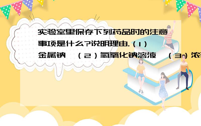 实验室里保存下列药品时的注意事项是什么?说明理由.（1）金属钠,（2）氢氧化钠溶液,（3）浓硫酸,（4）碘,（5）白磷.