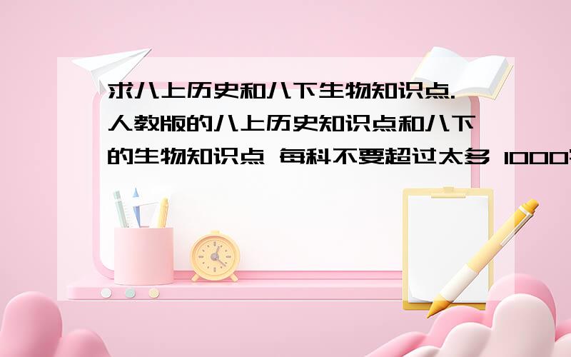 求八上历史和八下生物知识点.人教版的八上历史知识点和八下的生物知识点 每科不要超过太多 1000字左右即可.感激不尽…