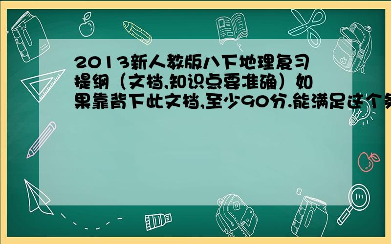 2013新人教版八下地理复习提纲（文档,知识点要准确）如果靠背下此文档,至少90分.能满足这个条件,