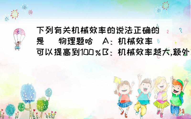 下列有关机械效率的说法正确的是 （物理题哈）A：机械效率可以提高到100％B：机械效率越大,额外功在总功中所占的比例越小C：额外功越少的机械机械效率越高D：机械效率越高,有用功越多