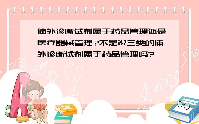 体外诊断试剂属于药品管理还是医疗器械管理?不是说三类的体外诊断试剂属于药品管理吗?