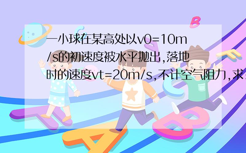 一小球在某高处以v0=10m/s的初速度被水平抛出,落地时的速度vt=20m/s,不计空气阻力,求:(1)小球被抛出处的高度H和落地时间t(2)小球落地点与抛出点之间的距离s(3)小球下落过程中,在何处重力势能