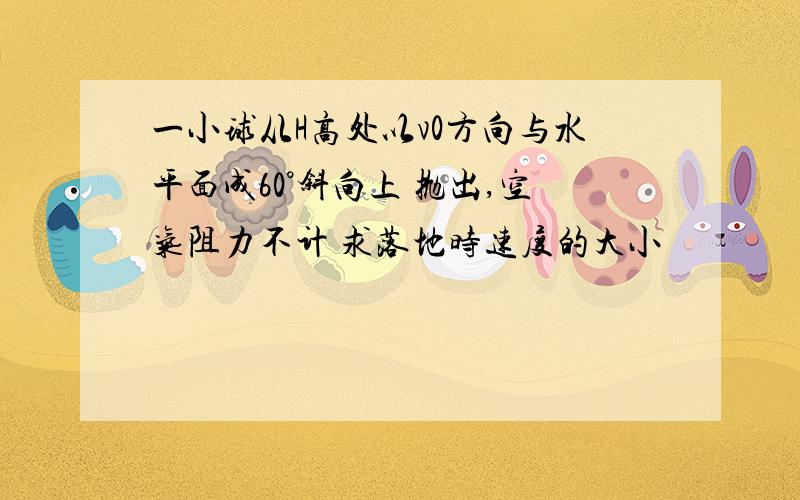 一小球从H高处以v0方向与水平面成60°斜向上 抛出,空气阻力不计 求落地时速度的大小