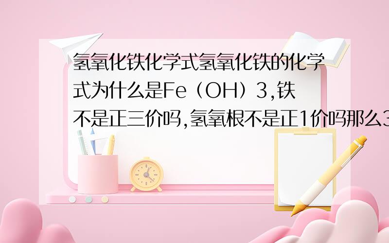 氢氧化铁化学式氢氧化铁的化学式为什么是Fe（OH）3,铁不是正三价吗,氢氧根不是正1价吗那么3-1=2不对吗,难道不应该是Fe（OH）2吗,还有,那个括号是怎么回事,是不是有原子团的都要加括号