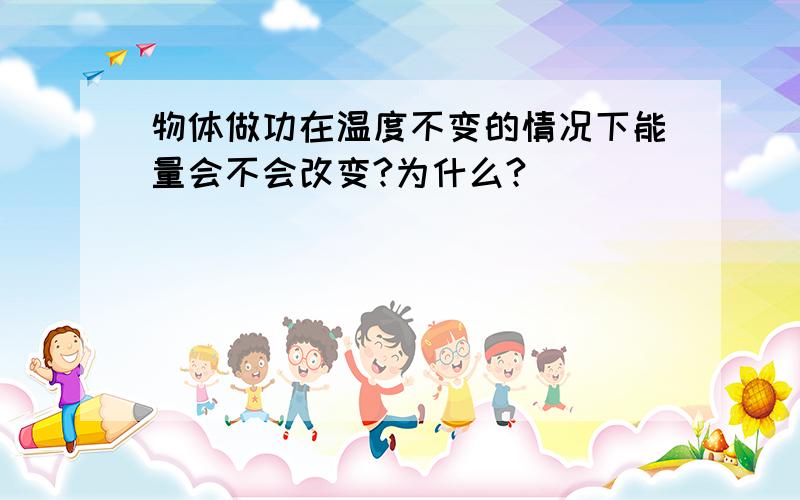 物体做功在温度不变的情况下能量会不会改变?为什么?