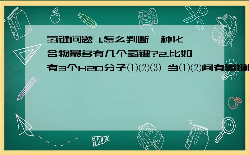 氢键问题 1.怎么判断一种化合物最多有几个氢键?2.比如有3个H2O分子⑴⑵⑶ 当⑴⑵间有氢键时 ⑵的氢键已经满了 而⑶比⑴更接近⑵.    ⑵和⑴间的氢键会断开 然后⑵⑶形成氢键吗?