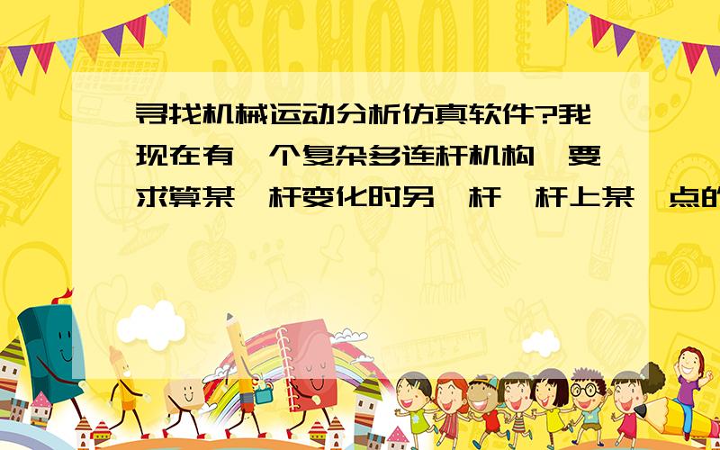 寻找机械运动分析仿真软件?我现在有一个复杂多连杆机构,要求算某一杆变化时另一杆一杆上某一点的位置变化,能在仿真的基础上得到该点在每一时刻的的坐标值.请问哪个软件可以达到这个