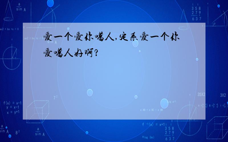 爱一个爱你噶人,定系爱一个你爱噶人好啊?