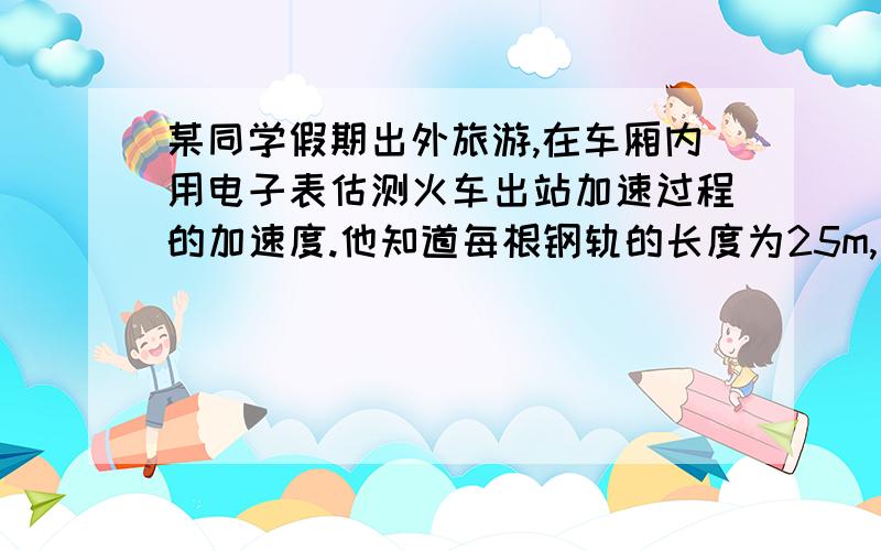 某同学假期出外旅游,在车厢内用电子表估测火车出站加速过程的加速度.他知道每根钢轨的长度为25m,从听到的某一次撞击声(车轮与钢轨接头上发出的)开始计时,并从0开始数听到撞击声次数,