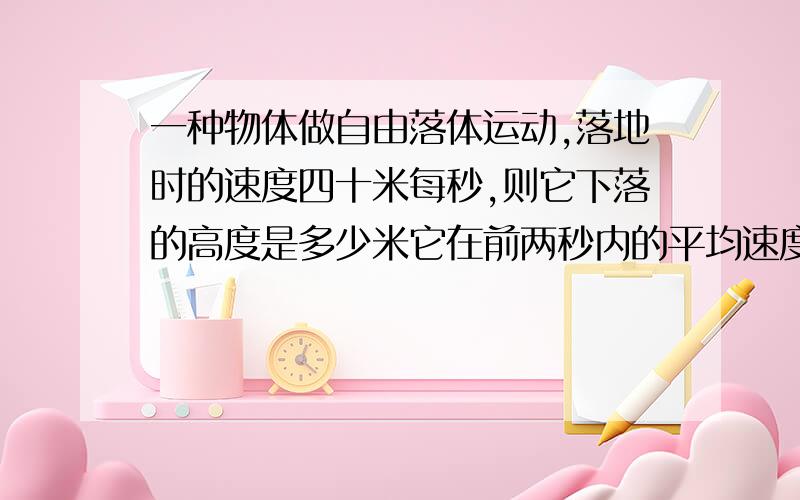 一种物体做自由落体运动,落地时的速度四十米每秒,则它下落的高度是多少米它在前两秒内的平均速度是多少？它在最后一秒内下落的高度是多少