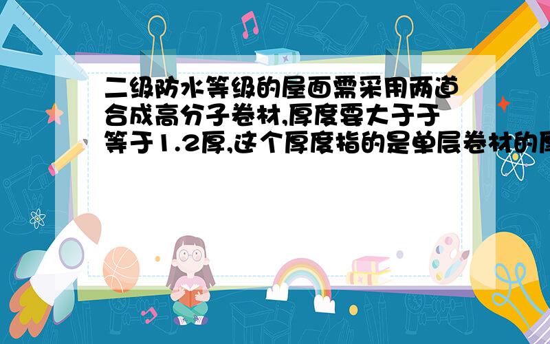 二级防水等级的屋面需采用两道合成高分子卷材,厚度要大于于等于1.2厚,这个厚度指的是单层卷材的厚度吗