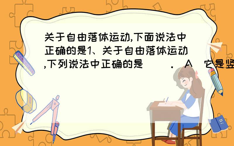 关于自由落体运动,下面说法中正确的是1、关于自由落体运动,下列说法中正确的是( ).(A)它是竖直向下,v0=0,a=g的匀加速直线运动(B)在开始连续的三个1s内通过的位移之比是1:3:5(C)在开始连续的