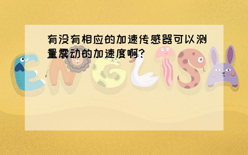 有没有相应的加速传感器可以测量震动的加速度啊?