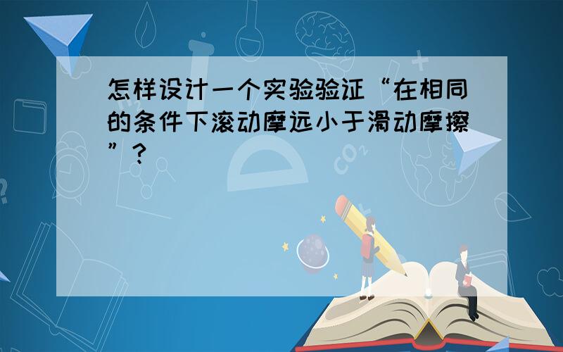 怎样设计一个实验验证“在相同的条件下滚动摩远小于滑动摩擦”?